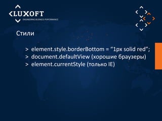 Стили 
> element.style.borderBottom = “1px solid red”; 
> document.defaultView (хорошие браузеры) 
> element.currentStyle (только IE) 
 