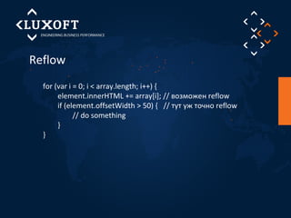 Reflow 
for (var i = 0; i < array.length; i++) { 
element.innerHTML += array[i]; // возможен reflow 
if (element.offsetWidth > 50) { // тут уж точно reflow 
// do something 
} 
} 
 