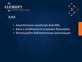 AJAX 
> Asynchronous JavaScript And XML 
> Баги и особенности в разных браузерах 
> Используйте библиотечные реализации 
 