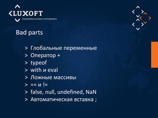 Bad parts 
> Глобальные переменные 
> Оператор + 
> typeof 
> with и eval 
> Ложные массивы 
> == и != 
> false, null, undefined, NaN 
> Автоматическая вставка ; 
 
