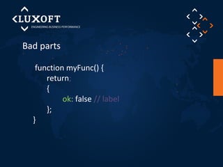 Bad parts 
function myFunc() { 
return; 
{ 
ok: false // label 
}; 
} 
 