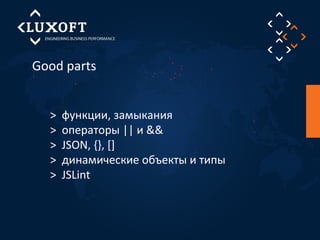 Good parts 
> функции, замыкания 
> операторы || и && 
> JSON, {}, [] 
> динамические объекты и типы 
> JSLint 
 