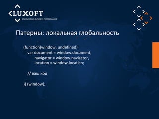 Патерны: локальная глобальность 
(function(window, undefined) { 
var document = window.document, 
navigator = window.navigator, 
location = window.location; 
// ваш код 
}) (window); 
 