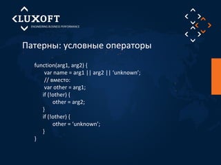 Патерны: условные операторы 
function(arg1, arg2) { 
var name = arg1 || arg2 || ‘unknown’; 
// вместо: 
var other = arg1; 
if (!other) { 
other = arg2; 
} 
if (!other) { 
other = ‘unknown’; 
} 
} 
 