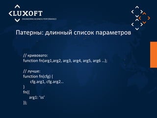 Патерны: длинный список параметров 
// кривовато: 
function fn(arg1,arg2, arg3, arg4, arg5, arg6 …); 
// лучше: 
function fn(cfg) { 
cfg.arg1, cfg.arg2… 
} 
fn({ 
arg1: ‘ss’ 
}); 
 