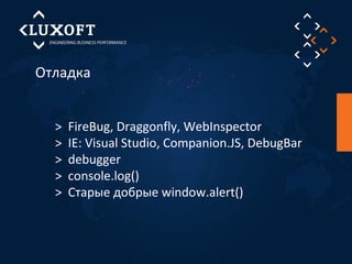 Отладка 
> FireBug, Draggonfly, WebInspector 
> IE: Visual Studio, Companion.JS, DebugBar 
> debugger 
> console.log() 
> Старые добрые window.alert() 
 