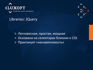 Libraries: JQuery 
> Легковесная, простая, мощная 
> Основана на селекторах близких к CSS 
> Практикует «ненавязчивость» 
 