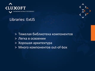 Libraries: ExtJS 
> Тяжелая библиотека компонентов 
> Легка в освоении 
> Хорошая архитектура 
> Много компонентов out-of-box 
 