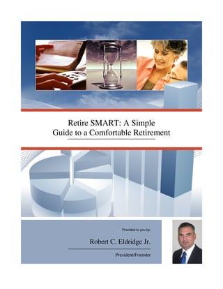 Retire SMART: A Simple
Guide to a Comfortable Retirement
Provided to you by:
Robert C. Eldridge Jr.
President/Founder
 