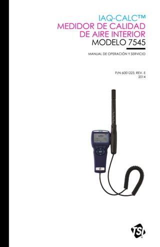 IAQ-CALC™
MEDIDOR DE CALIDAD
DE AIRE INTERIOR
MODELO 7545
MANUAL DE OPERACIÓN Y SERVICIO
P/N 6001223, REV. E
2014
 