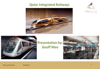 Qatar Integrated Railways
QRC Core Presentation 24 May 2011 1
Presentation by:
Geoff Mee
 