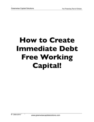 How to Create
Immediate Debt
Free Working
Capital!
The
InvoiceXchange The Financing Tool of Choice_____________________________________________________________________________________________
___________________________________________________________________________________
2005-2016 The Finance Institute
Greenwise Capital Solutions
www.greenwisecapitalsolutions.com
 