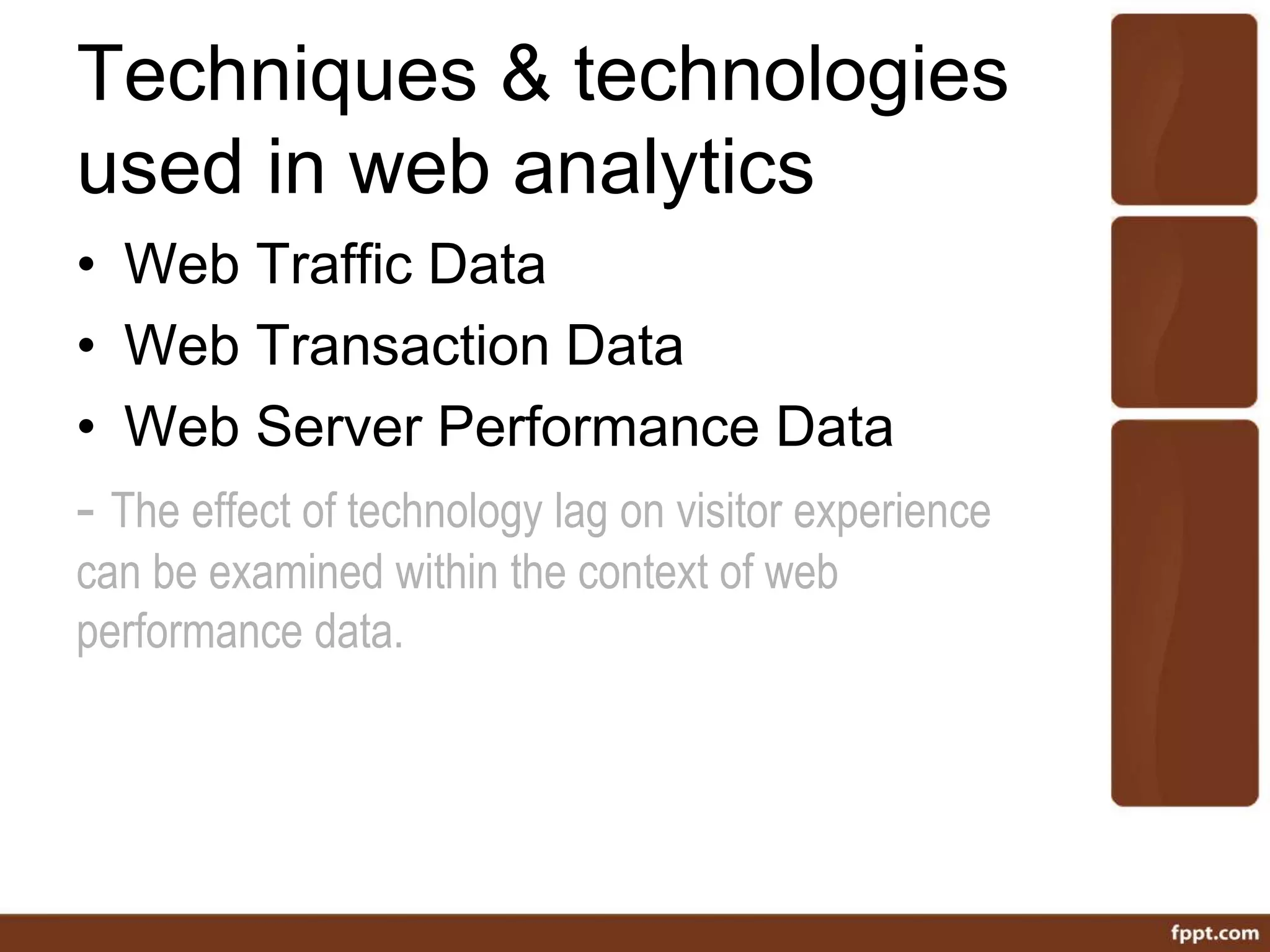 Techniques & technologies
used in web analytics
• Web Traffic Data
• Web Transaction Data
• Web Server Performance Data
- The effect of technology lag on visitor experience
can be examined within the context of web
performance data.
 