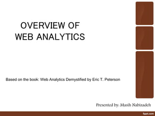 OVERVIEW OF
WEB ANALYTICS
Based on the book: Web Analytics Demystified by Eric T. Peterson
Presented by: Masih Nabizadeh
 