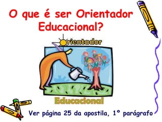 O que é ser Orientador
Educacional?
Ver página 25 da apostila, 1º parágrafo
 
