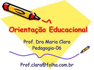 Orientação Educacional
    Prof. Dra Maria Clara
        Pedagogia-06


   Prof.clara@folha.com.br
 