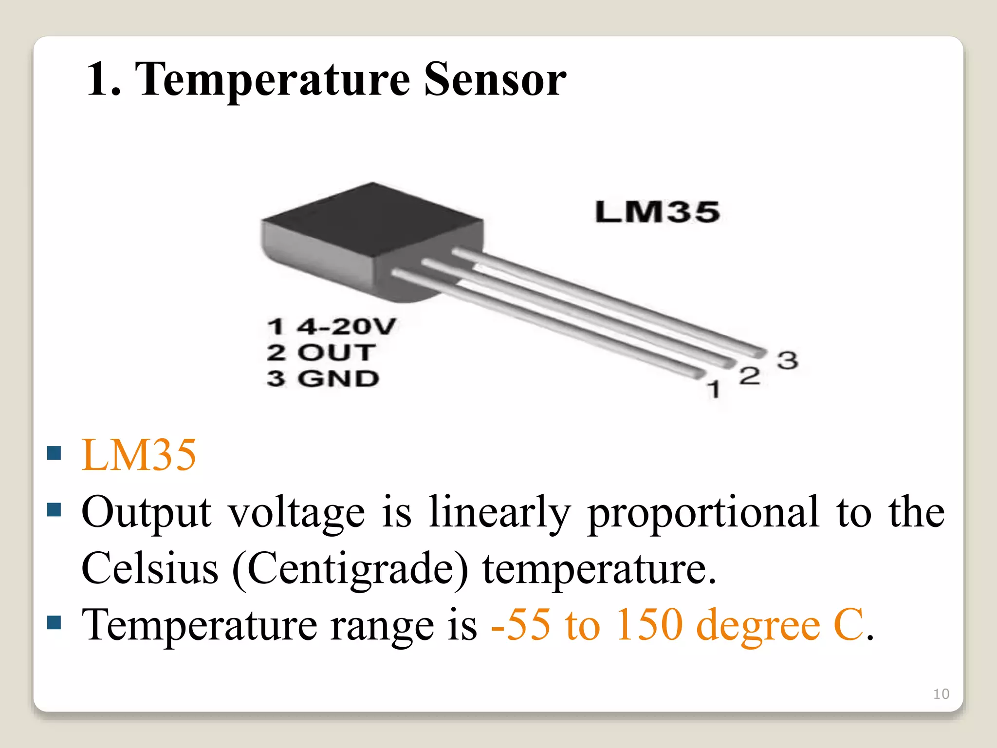 1. Temperature Sensor
 LM35
 Output voltage is linearly proportional to the
Celsius (Centigrade) temperature.
 Temperature range is -55 to 150 degree C.
10
 