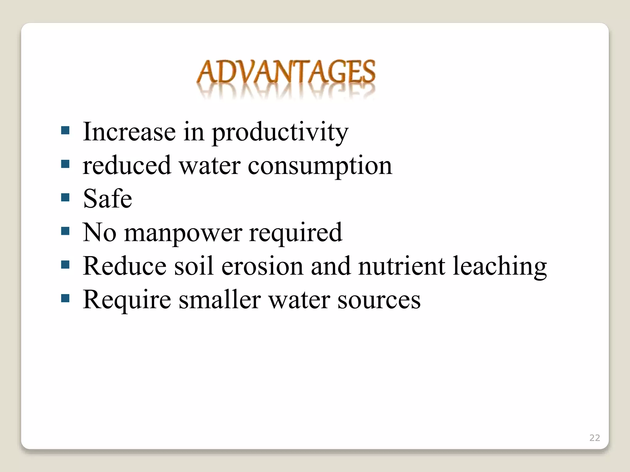  Increase in productivity
 reduced water consumption
 Safe
 No manpower required
 Reduce soil erosion and nutrient leaching
 Require smaller water sources
22
 