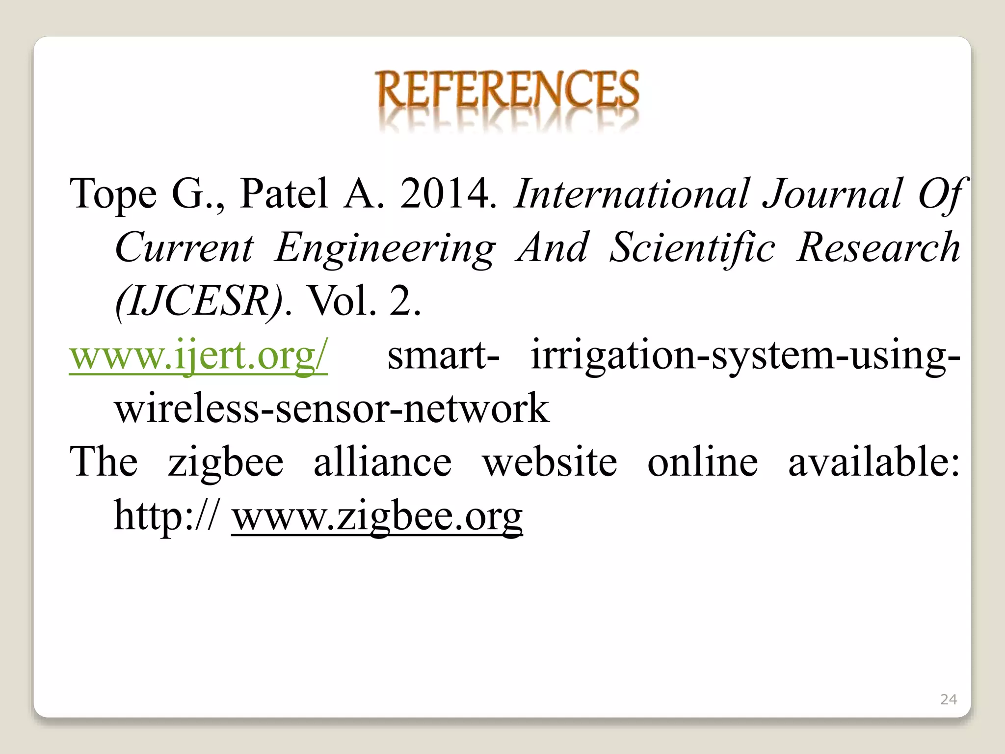 Tope G., Patel A. 2014. International Journal Of
Current Engineering And Scientific Research
(IJCESR). Vol. 2.
www.ijert.org/ smart- irrigation-system-using-
wireless-sensor-network
The zigbee alliance website online available:
http:// www.zigbee.org
24
 