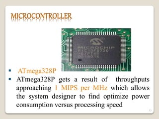  ATmega328P
 ATmega328P gets a result of throughputs
approaching 1 MIPS per MHz which allows
the system designer to find optimize power
consumption versus processing speed
13
 