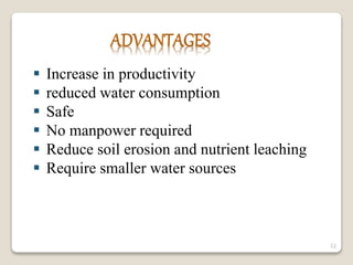  Increase in productivity
 reduced water consumption
 Safe
 No manpower required
 Reduce soil erosion and nutrient leaching
 Require smaller water sources
22
 
