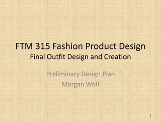 FTM 315 Fashion Product Design
Final Outfit Design and Creation
Preliminary Design Plan
Morgan Wolf
1
 
