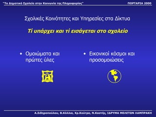 Σχολικές Κοινότητες και Υπηρεσίες στα Δίκτυα Τί υπάρχει και τί εισάγεται στο σχολείο Ομοιώματα και πρώτες ύλες  Εικονικοί κόσμοι και προσομοιώσεις  Α.Σιδηροπούλου, Β.Κόλλια, Χρ.Κούτρα, Ν.Καστής, ΙΔΡΥΜΑ ΜΕΛΕΤΩΝ ΛΑΜΠΡΑΚΗ “ Το Δημοτικό Σχολείο στην Κοινωνία της Πληροφορίας” ΠΟΡΤΑΡΙΑ 2000 