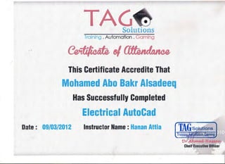 /
·-:;..
Training . Automation . Gaming
•.- tJ/.CJtWwuuu-
This Certificate Accredite That
Mobame.djAbo'Bakr·AISadeeq
Has Successfully Complet·ed
Electrical·AutoCad
Date : 09/03/2012 lnstru.cto.r Name :.Hanan Attia·,;. ·"
__ _.. _ ·"'--· ' ~:;;... ~~:A
1
 