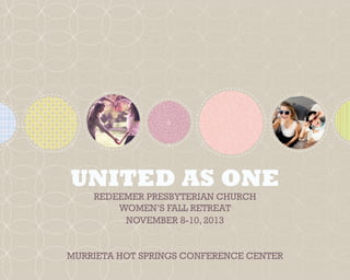 United as One
November 8-10, 2013
Murrieta Hot Springs Conference Center
redeemer Presbyterian church
women’s Fall retreat
 