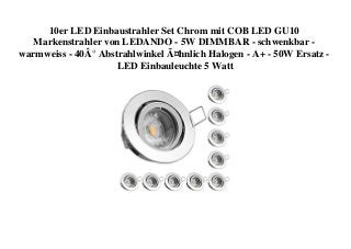 10er LED Einbaustrahler Set Chrom mit COB LED GU10
Markenstrahler von LEDANDO - 5W DIMMBAR - schwenkbar -
warmweiss - 40Â° Abstrahlwinkel Ã¤hnlich Halogen - A+ - 50W Ersatz -
LED Einbauleuchte 5 Watt
 