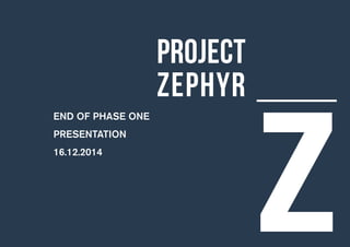 PROJECT
ZEPHYR
Z
END OF PHASE ONE
PRESENTATION
16.12.2014
 