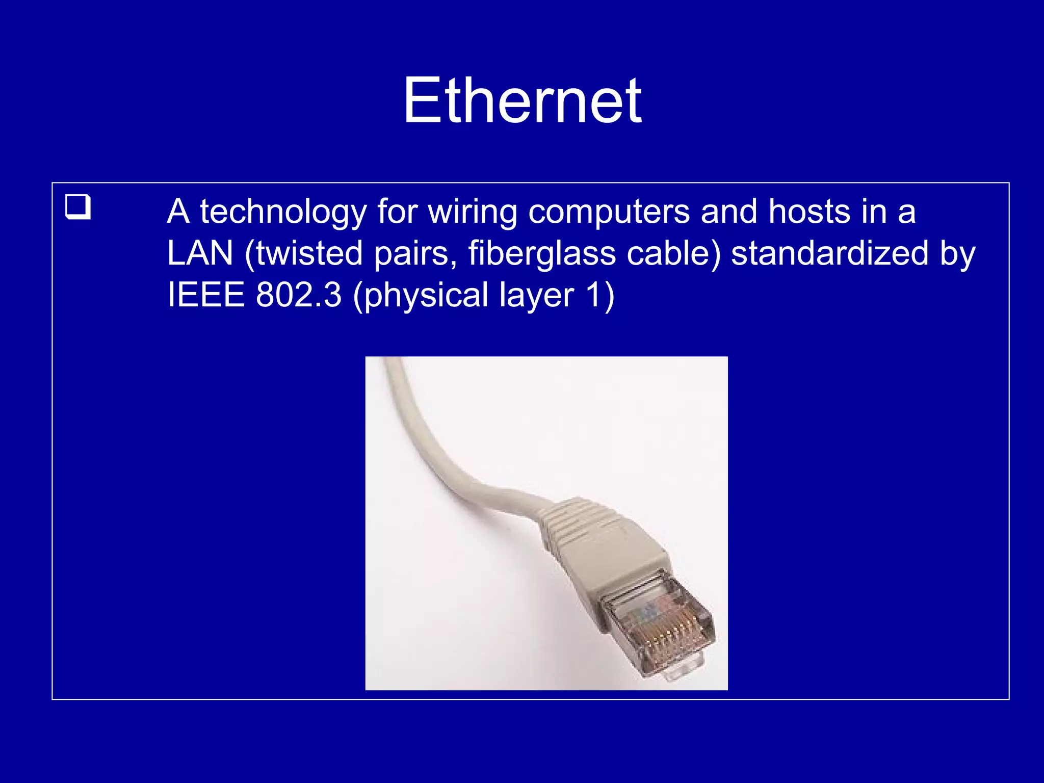 Ethernet
 A technology for wiring computers and hosts in a
LAN (twisted pairs, fiberglass cable) standardized by
IEEE 802.3 (physical layer 1)
 