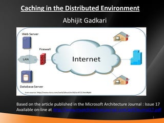 Caching in the Distributed Environment
                         Abhijit Gadkari




Based on the article published in the Microsoft Architecture Journal : Issue 17
Available on-line at http://www.msarchitecturejournal.com/pdf/Journal17.pdf
                                                                          1
 