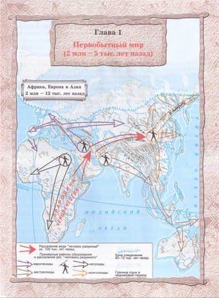 Глава 1
Первобытный мир
(2 млн - 5 тыс. лет назад)
Африка, Европа и Азия 1
2 млн —12 тыс. лет назад!
Расселение вида “человек разумный'
^ ок. 100 тыс. лет назад
Примерные районы образования
и расселения рас “человека разумного”
Зона оледенения
40-12 тыс. лет назад
европеоиды негроиды
Граница суши в
ледниковый период
австралоиды монголоиды
 