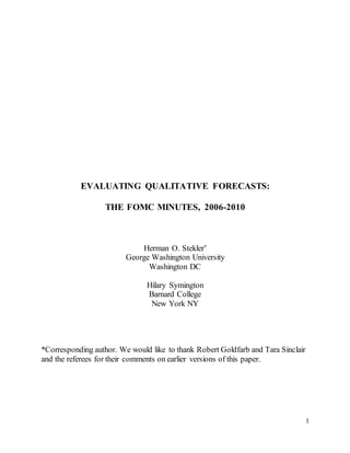 1
EVALUATING QUALITATIVE FORECASTS:
THE FOMC MINUTES, 2006-2010
Herman O. Stekler*
George Washington University
Washington DC
Hilary Symington
Barnard College
New York NY
*Corresponding author. We would like to thank Robert Goldfarb and Tara Sinclair
and the referees for their comments on earlier versions of this paper.
 