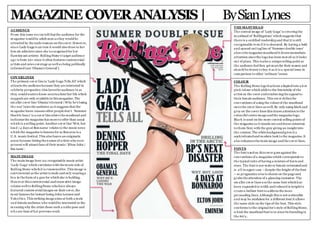 MAGAZINE COVERANALYSIS | BySianLynes
THE MASTHEAD
The central image of ‘Lady Gaga’ is coveringthe
m asthead of ‘Rollingstone’ whichsuggests that
there is a certified readership and that it is still
recognisable even if it is obscured. By having a bold
and spaced out tagline of ‘Summer double issue’
above the magazine masthead it draws immediate
attention since the logo has been moved as it looks
ou t of place. This isalso a unique selling point as
the audience feel they get more for their money and
shou ld be drawn to buy it as it is a special issue in
com parison to other ‘ordinary’issues.
AUDIENCE
From this issue we can tell that the audience for the
m agazine would be adult men as they would be
attracted by the nude woman on the cover. However,
since Lady Gaga is an icon it would also draw in her
fem ale admirers since she isrecognised for her
flamboyant artistry. Rolling Stone’s target audience
age is from 20+ since it often features controversial
artists and news coverage as well as being politically
informed (see ‘Obama’s General’).
COVERLINES
The primary cover line is ‘Lady Gaga Tells All’ which
attracts the audience because they are interested in
celebrity perspective;this luresthe audience in as
they would wantto know secretsabout her life which
su ggests are only available in thismagazine. The
sm aller cover line ‘Obama’sGeneral | Why he’s losing
the war’ lures the audience as it suggests that the
m agazine know reasons other people don’t. ’Summer
Dou ble Issu e’ is a cover line above the masthead and
indicates the magazine has more to offer than usual
w hich is a selling point. Another cover line ‘Wet, hot
lou d | 4 days at Bonnaroo’ relates to the music news
w hich the magazine is famous for as Bonaroo is a
U.S. music festival. This also leaves an enigmatic
sense because listing the names of artists who were
present will attract fans of their music:‘Elton John |
Em inem’.
COLOUR
The Rolling Stone logo hasbeen adapted into a hot
pink colour which adds to the femininity of the
artist on the cover and reinforcingthe appeal to
their female audience. This cover defiesthe
conventions of u sing the colourof the masthead
onto the cover lines as well. By only using black and
grey on the cover lines this draws attention to the
colou rful centre image and the magazine logo.
Black is used on the more central selling points of
the magazine as it stands out and draws attention
to them first, with the grey giving an insight into
the context. The white background gives it a
sophisticated and modern look to the magazine. It
also enhancesthe main image and the cover lines.
MAIN IMAGE
The main image here isa recognisable music artist
‘Lady Gaga’ which correlates with the music side of
Rolling Stone whichit is renowned for. This image is
controversial as the artist is nude and only wearinga
bra in the form of a gun for which she is holding.
How ever thiscontroversial and innovative image
relates well to RollingStone who have always
featured controversial images on their cover, the
m ost famous for instant being John Lennon and
Yoko Ono. This striking image aims at both a male
and female audience who would be interested in the
m eaning why the artist chose such a niche pose and
w ho are fans of her previous work.
FONTS
The font u sed on thiscover goes against the
conventions of a magazine which corresponds to
the typical rules of having a mixture of fonts and
sizes. The font is nor male or female orientated and
is all in upper case – despite the height of the font
– so pragmatics wise is shouts on the page and
grabs the attention of a glancing customer. The
sm aller cover lines u se the same font whichhas
been expanded in width and reduced in heightto
create a bulkier font to address the more
persuading lines. Although this is not noticeable
and may be mistaken for a different font it allows
the same style on the tips of the font. This style
conforms to the original 60’s style of RollingStone,
w hich the masthead font is in since its foundingin
the 60’s..
 