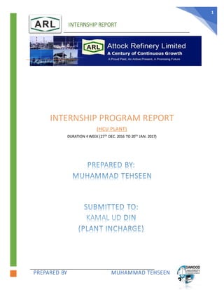 INTERNSHIP REPORT
PREPARED BY MUHAMMAD TEHSEEN
1
|
INTERNSHIP PROGRAM REPORT
(HCU PLANT)
DURATION 4 WEEK (27TH
DEC. 2016 TO 20TH
JAN. 2017)
 