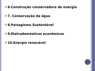    6.Construção conservadora de energia

   7. Conservação da água

   8.Paisagismo Sustentável

   9.Eletrodomésticos econômicos

   10.Energia renovável
 