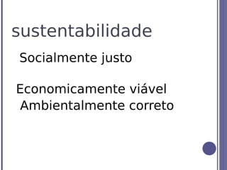 sustentabilidade
Socialmente justo

Economicamente viável
 Ambientalmente correto
 
