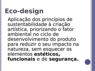 Eco-design
Aplicação dos princípios de
sustentabilidade à criação
artística, priorizando o fator
ambiental no ciclo de
desenvolvimento do produto
para reduzir o seu impacto na
natureza, sem esquecer os
elementos estéticos,
funcionais e de segurança.
 