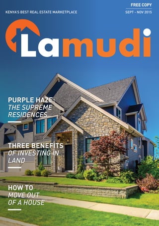 1Lamudi | Sept - Nov 2015
KENYA’S BEST REAL ESTATE MARKETPLACE SEPT - NOV 2015
PURPLE HAZE:
THE SUPREME
RESIDENCES
THREE BENEFITS
OF INVESTING IN
LAND
HOW TO
MOVE OUT
OF A HOUSE
FREE COPY
 