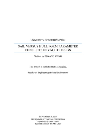 UNIVERSITY OF SOUTHAMPTON
SAIL VERSUS HULL FORM PARAMETER
CONFLICTS IN YACHT DESIGN
Written by BOYANG WANG
This project is submitted for MSc degree.
Faculty of Engineering and the Environment
SEPTEMBER 8, 2015
THE UNIVERSITY OF SOUTHAMPTON
Supervised by Grant Hearn
Second Examiner: Zhi-Min Chen
 