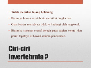 Ciri-ciri
Invertebrata ?
• Tidak memiliki tulang belakang
• Biasanya hewan avertebrata memiliki rangka luar
• Otak hewan avertebrata tidak terlindungi oleh tengkorak
• Biasanya susunan syaraf berada pada bagian ventral dan
perut, tepatnya di bawah saluran pencernaan.
 