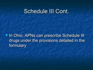 Schedule III Cont.Schedule III Cont.
 In Ohio, APNs can prescribe Schedule IIIIn Ohio, APNs can prescribe Schedule III
drugs under the provisions detailed in thedrugs under the provisions detailed in the
formularyformulary
 