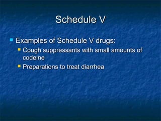 Schedule VSchedule V
 Examples of Schedule V drugs:Examples of Schedule V drugs:
 Cough suppressants with small amounts ofCough suppressants with small amounts of
codeinecodeine
 Preparations to treat diarrheaPreparations to treat diarrhea
 