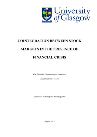 COINTEGRATION BETWEEN STOCK
MARKETS IN THE PRESENCE OF
FINANCIAL CRISIS
MSc Financial Forecasting and Investment
Student number 2163365
Supervised by Panagiotis Andrikopoulos
August 2015
 