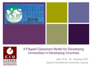 +
A Flipped Classroom Model for Developing
Universities in Developing Countries
Asst. Prof. Dr. Muesser NAT
Cyprus International University, Cyprus
 