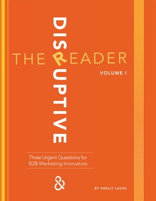 1
VOLUME I
BY SHELLY LUCAS
DISUPTIVE
READERTHE
Three Urgent Questions for
B2B Marketing Innovators
 