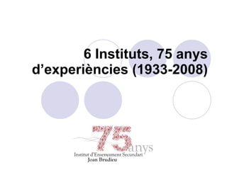 6 Instituts, 75 anys d’experiències (1933-2008) 