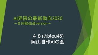 AI界隈の最新動向2020
～合同勉強会version～
４８(@bleu48)
岡山自作AIの会
 